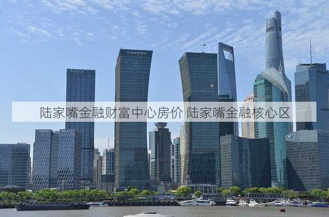 陆家嘴金融财富中心房价 陆家嘴金融核心区