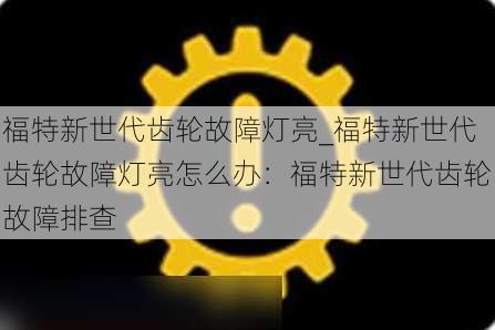 福特新世代齿轮故障灯亮_福特新世代齿轮故障灯亮怎么办：福特新世代齿轮故障排查