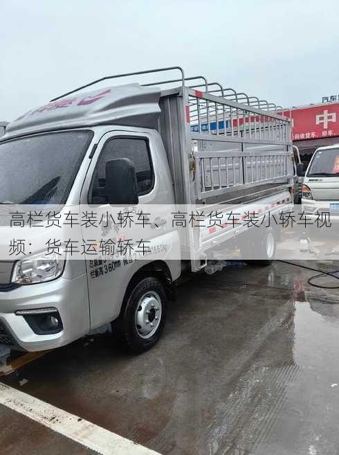 高栏货车装小轿车、高栏货车装小轿车视频：货车运输轿车