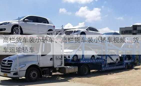 高栏货车装小轿车、高栏货车装小轿车视频：货车运输轿车