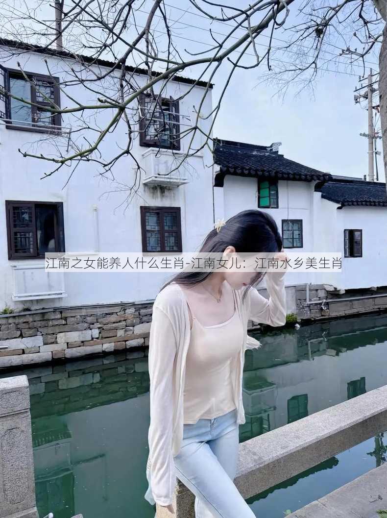 江南之女能养人什么生肖-江南女儿：江南水乡美生肖