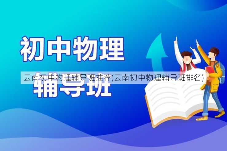 云南初中物理辅导班推荐(云南初中物理辅导班排名)