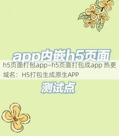 h5页面打包app—h5页面打包成app 热更域名：H5打包生成原生APP