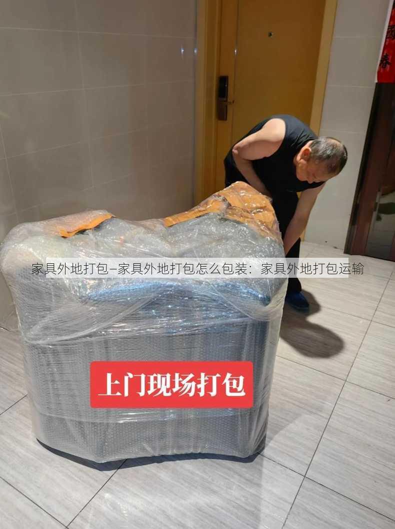 家具外地打包—家具外地打包怎么包装：家具外地打包运输