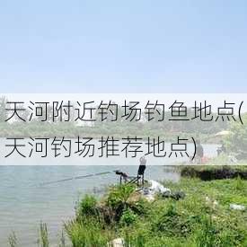 天河附近钓场钓鱼地点(天河钓场推荐地点)