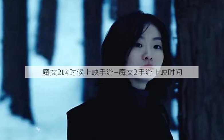 魔女2啥时候上映手游—魔女2手游上映时间