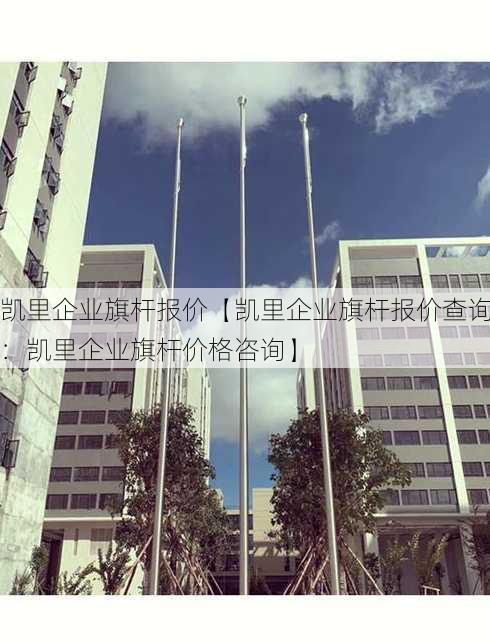 凯里企业旗杆报价【凯里企业旗杆报价查询：凯里企业旗杆价格咨询】